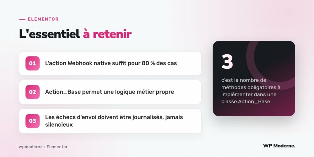 L'essentiel à retenir : L'action Webhook native suffit pour 80 % des cas ; Action_Base permet une logique métier propre ; Les échecs d'envoi doivent être journalisés, jamais silencieux