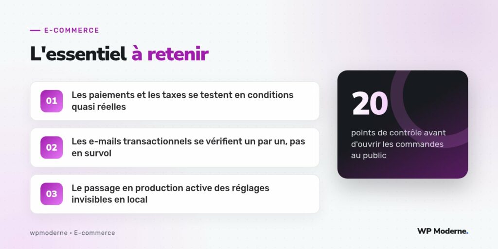 L'essentiel à retenir : Les paiements et les taxes se testent en conditions quasi réelles ; Les e-mails transactionnels se vérifient un par un, pas en survol ; Le passage en production active des réglages invisibles en local