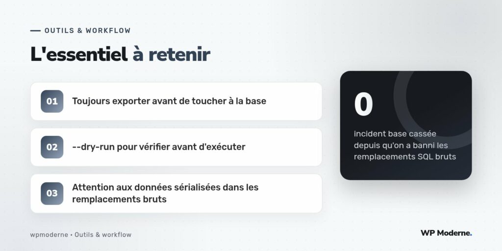 L'essentiel à retenir : Toujours exporter avant de toucher à la base ; --dry-run pour vérifier avant d'exécuter ; Attention aux données sérialisées dans les remplacements bruts