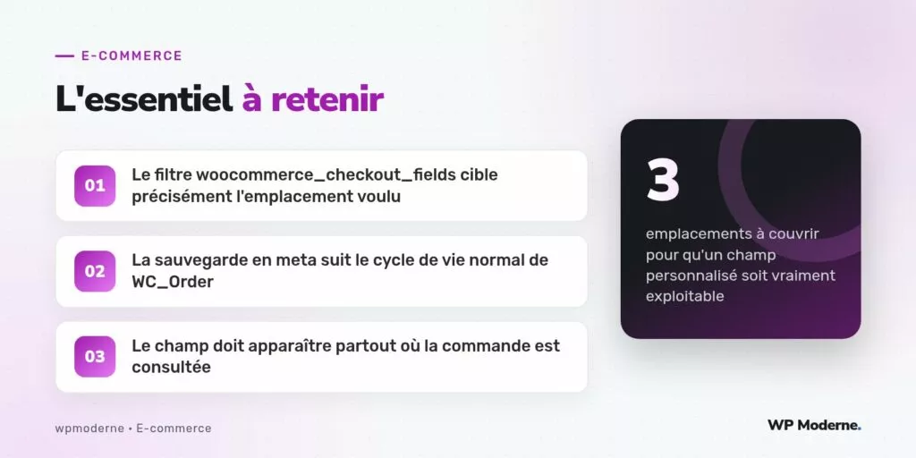 L'essentiel à retenir : Le filtre woocommerce_checkout_fields cible précisément l'emplacement voulu ; La sauvegarde en meta suit le cycle de vie normal de WC_Order ; Le champ doit apparaître partout où la commande est consultée