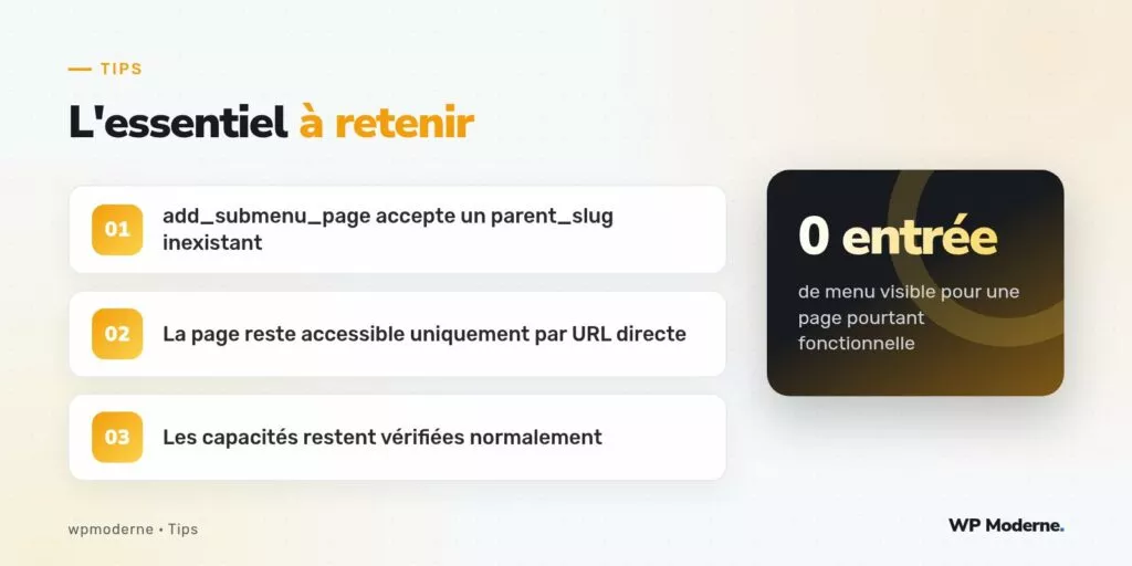 L'essentiel à retenir : add_submenu_page accepte un parent_slug inexistant ; La page reste accessible uniquement par URL directe ; Les capacités restent vérifiées normalement