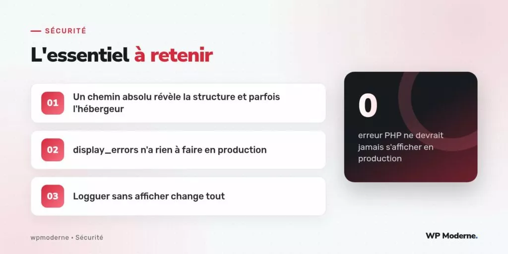 L'essentiel à retenir : Un chemin absolu révèle la structure et parfois l'hébergeur ; display_errors n'a rien à faire en production ; Logguer sans afficher change tout