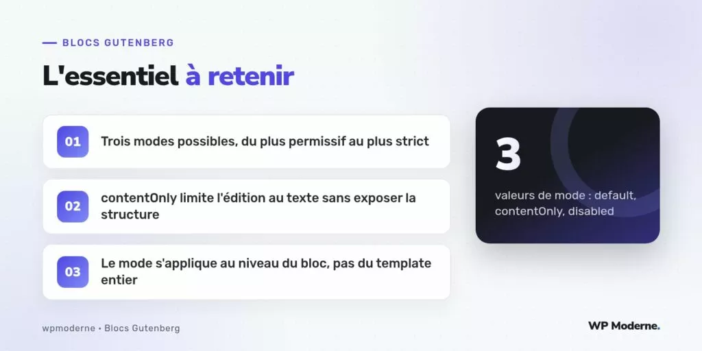 L'essentiel à retenir : Trois modes possibles, du plus permissif au plus strict ; contentOnly limite l'édition au texte sans exposer la structure ; Le mode s'applique au niveau du bloc, pas du template entier