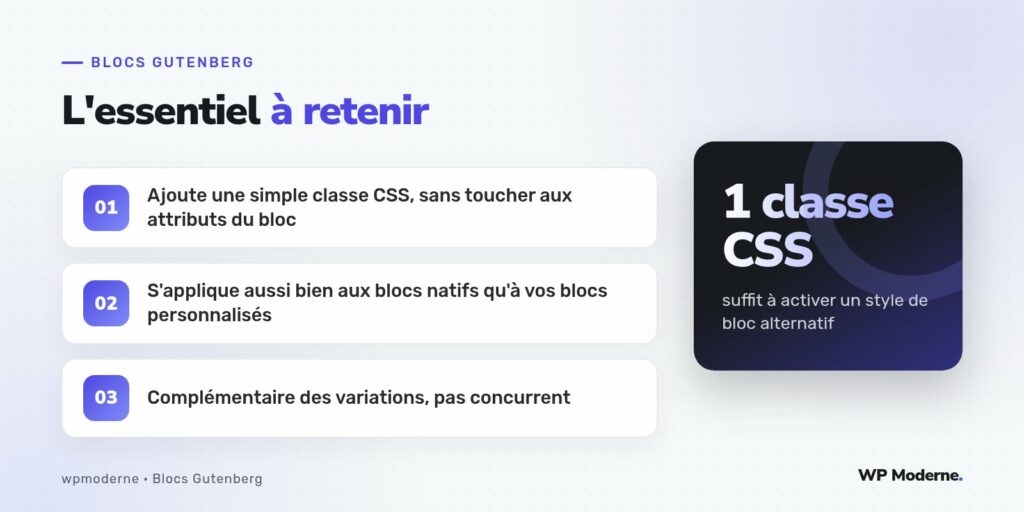L'essentiel à retenir : Ajoute une simple classe CSS, sans toucher aux attributs du bloc ; S'applique aussi bien aux blocs natifs qu'à vos blocs personnalisés ; Complémentaire des variations, pas concurrent