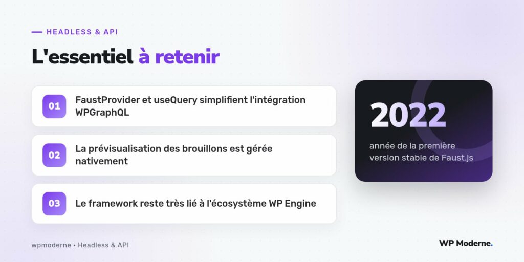 L'essentiel à retenir : FaustProvider et useQuery simplifient l'intégration WPGraphQL ; La prévisualisation des brouillons est gérée nativement ; Le framework reste très lié à l'écosystème WP Engine