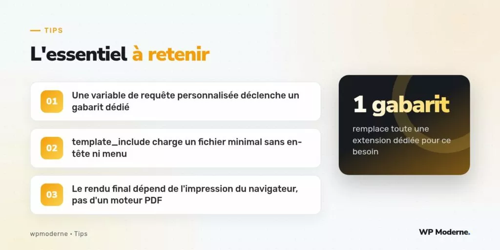 L'essentiel à retenir : Une variable de requête personnalisée déclenche un gabarit dédié ; template_include charge un fichier minimal sans en-tête ni menu ; Le rendu final dépend de l'impression du navigateur, pas d'un moteur PDF