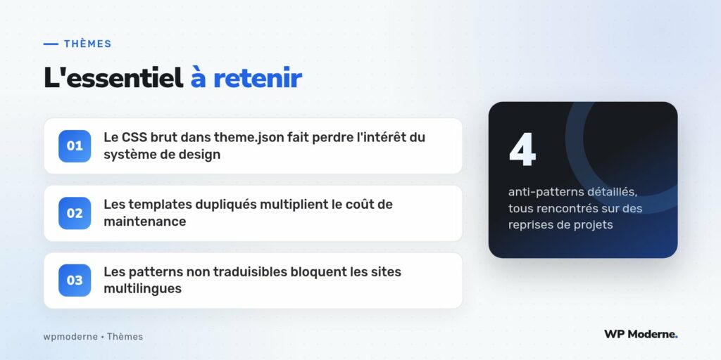 L'essentiel à retenir : Le CSS brut dans theme.json fait perdre l'intérêt du système de design ; Les templates dupliqués multiplient le coût de maintenance ; Les patterns non traduisibles bloquent les sites multilingues