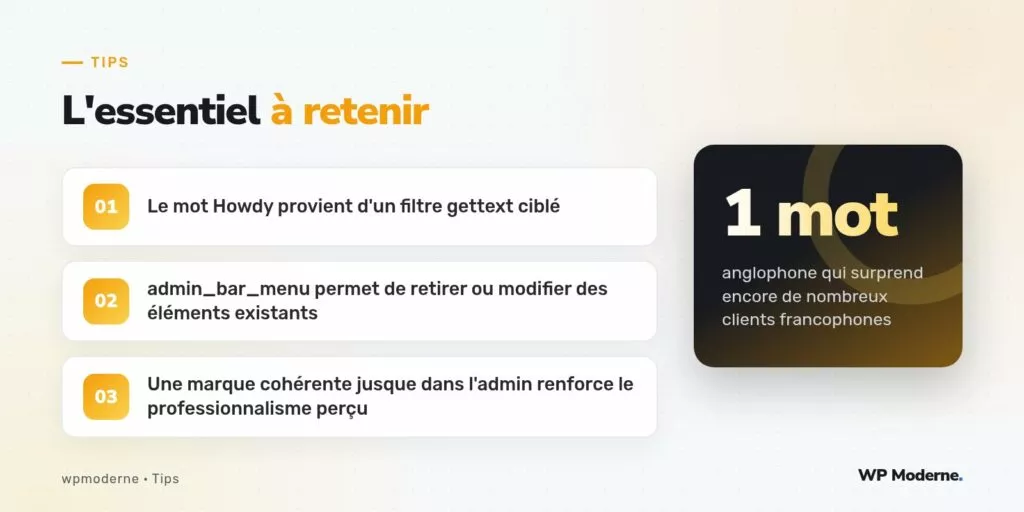 L'essentiel à retenir : Le mot Howdy provient d'un filtre gettext ciblé ; admin_bar_menu permet de retirer ou modifier des éléments existants ; Une marque cohérente jusque dans l'admin renforce le professionnalisme perçu