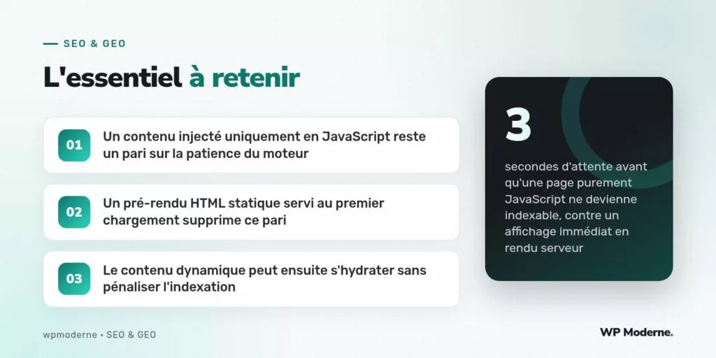 L'essentiel à retenir : Un contenu injecté uniquement en JavaScript reste un pari sur la patience du moteur ; Un pré-rendu HTML statique servi au premier chargement supprime ce pari ; Le contenu dynamique peut ensuite s'hydrater sans pénaliser l'indexation