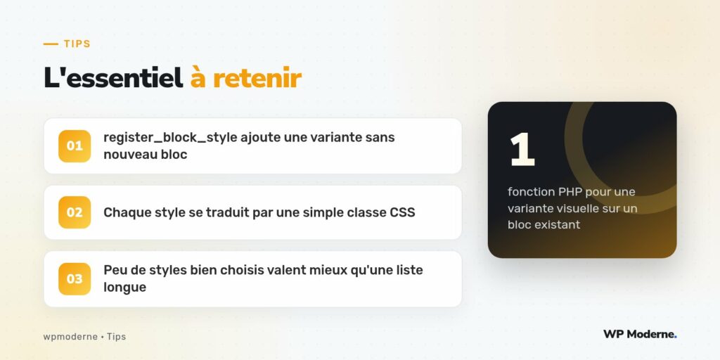 L'essentiel à retenir : register_block_style ajoute une variante sans nouveau bloc ; Chaque style se traduit par une simple classe CSS ; Peu de styles bien choisis valent mieux qu'une liste longue