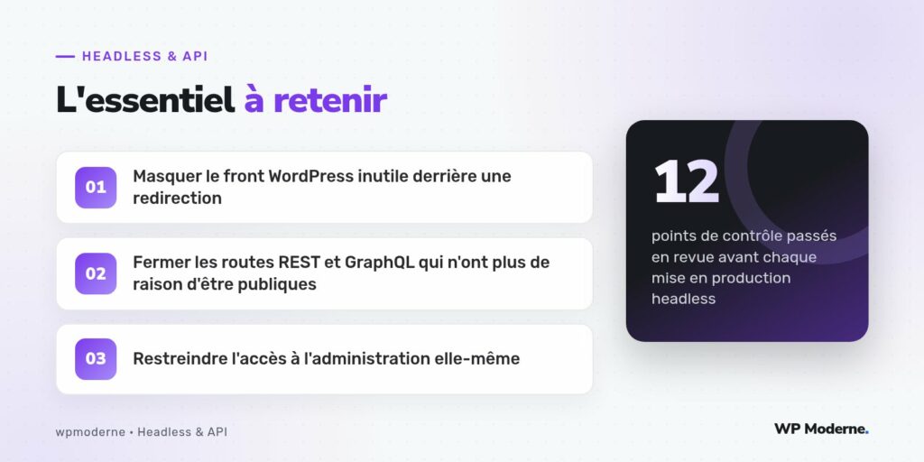 L'essentiel à retenir : Masquer le front WordPress inutile derrière une redirection ; Fermer les routes REST et GraphQL qui n'ont plus de raison d'être publiques ; Restreindre l'accès à l'administration elle-même