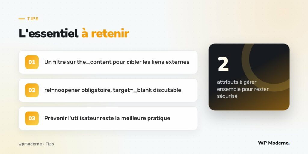 L'essentiel à retenir : Un filtre sur the_content pour cibler les liens externes ; rel=noopener obligatoire, target=_blank discutable ; Prévenir l'utilisateur reste la meilleure pratique