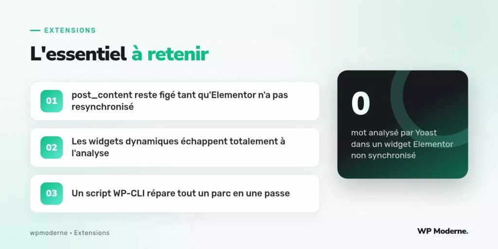 L'essentiel à retenir : post_content reste figé tant qu'Elementor n'a pas resynchronisé ; Les widgets dynamiques échappent totalement à l'analyse ; Un script WP-CLI répare tout un parc en une passe
