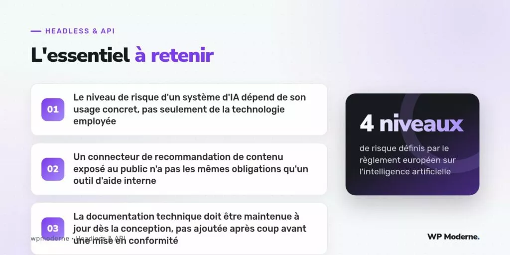 L'essentiel à retenir : Le niveau de risque d'un système d'IA dépend de son usage concret, pas seulement de la technologie employée ; Un connecteur de recommandation de contenu exposé au public n'a pas les mêmes obligations qu'un outil d'aide interne ; La documentation technique doit être maintenue à jour dès la conception, pas ajoutée après coup avant une mise en conformité