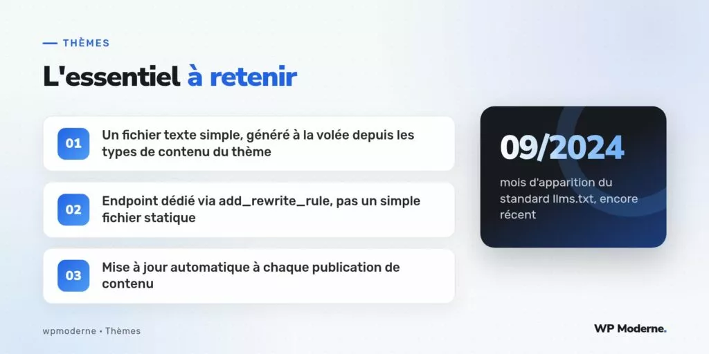 L'essentiel à retenir : Un fichier texte simple, généré à la volée depuis les types de contenu du thème ; Endpoint dédié via add_rewrite_rule, pas un simple fichier statique ; Mise à jour automatique à chaque publication de contenu