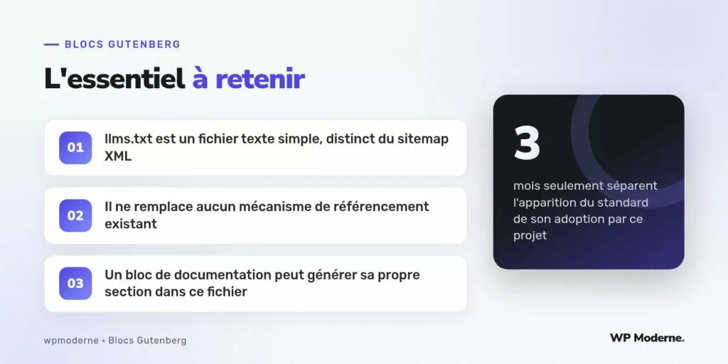 L'essentiel à retenir : llms.txt est un fichier texte simple, distinct du sitemap XML ; Il ne remplace aucun mécanisme de référencement existant ; Un bloc de documentation peut générer sa propre section dans ce fichier