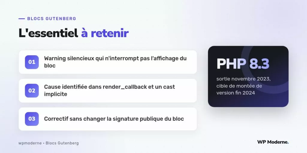 L'essentiel à retenir : Warning silencieux qui n'interrompt pas l'affichage du bloc ; Cause identifiée dans render_callback et un cast implicite ; Correctif sans changer la signature publique du bloc
