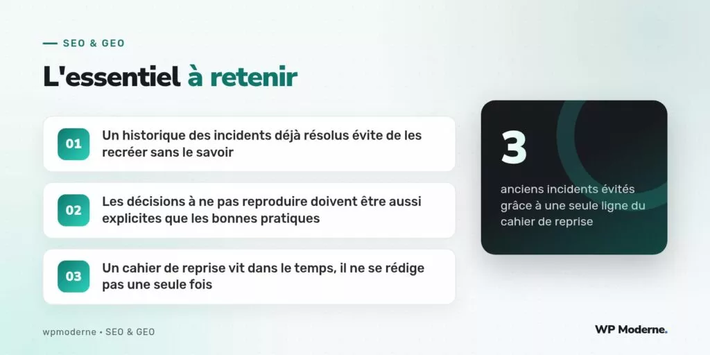 L'essentiel à retenir : Un historique des incidents déjà résolus évite de les recréer sans le savoir ; Les décisions à ne pas reproduire doivent être aussi explicites que les bonnes pratiques ; Un cahier de reprise vit dans le temps, il ne se rédige pas une seule fois