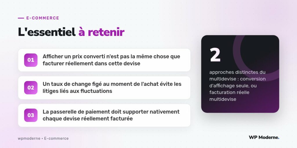 L'essentiel à retenir : Afficher un prix converti n'est pas la même chose que facturer réellement dans cette devise ; Un taux de change figé au moment de l'achat évite les litiges liés aux fluctuations ; La passerelle de paiement doit supporter nativement chaque devise réellement facturée