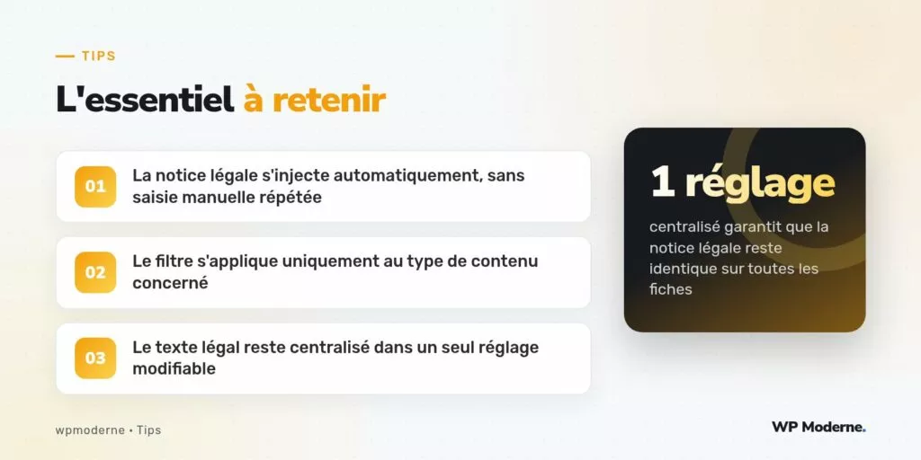 L'essentiel à retenir : La notice légale s'injecte automatiquement, sans saisie manuelle répétée ; Le filtre s'applique uniquement au type de contenu concerné ; Le texte légal reste centralisé dans un seul réglage modifiable