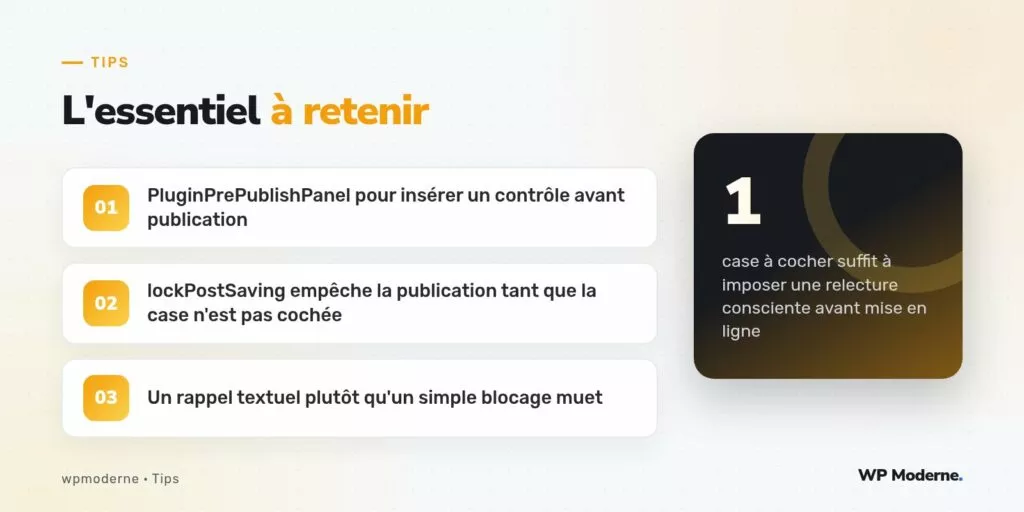 L'essentiel à retenir : PluginPrePublishPanel pour insérer un contrôle avant publication ; lockPostSaving empêche la publication tant que la case n'est pas cochée ; Un rappel textuel plutôt qu'un simple blocage muet