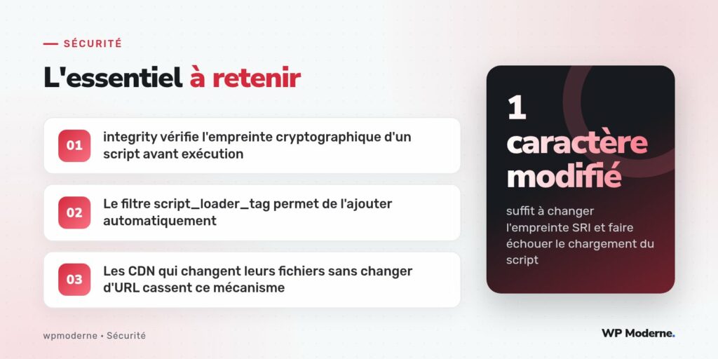 L'essentiel à retenir : integrity vérifie l'empreinte cryptographique d'un script avant exécution ; Le filtre script_loader_tag permet de l'ajouter automatiquement ; Les CDN qui changent leurs fichiers sans changer d'URL cassent ce mécanisme