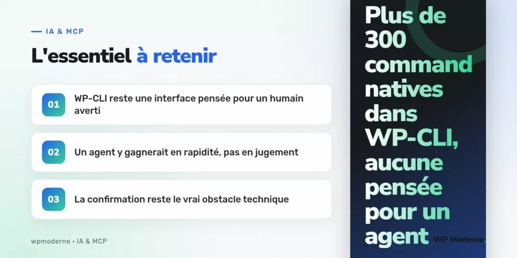 L'essentiel à retenir : WP-CLI reste une interface pensée pour un humain averti ; Un agent y gagnerait en rapidité, pas en jugement ; La confirmation reste le vrai obstacle technique
