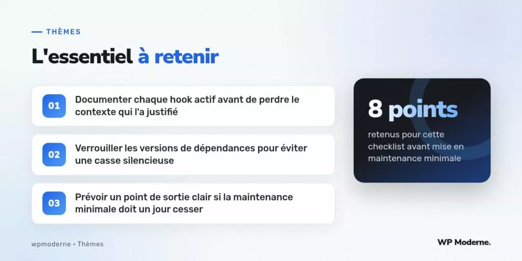 L'essentiel à retenir : Documenter chaque hook actif avant de perdre le contexte qui l'a justifié ; Verrouiller les versions de dépendances pour éviter une casse silencieuse ; Prévoir un point de sortie clair si la maintenance minimale doit un jour cesser