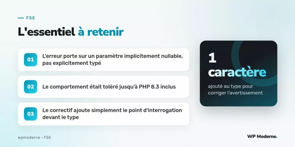 L'essentiel à retenir : L'erreur porte sur un paramètre implicitement nullable, pas explicitement typé ; Le comportement était toléré jusqu'à PHP 8.3 inclus ; Le correctif ajoute simplement le point d'interrogation devant le type