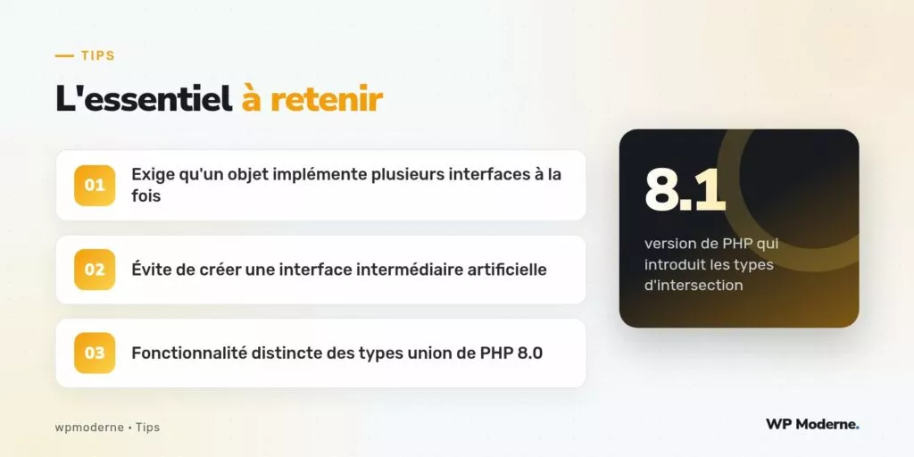 L'essentiel à retenir : Exige qu'un objet implémente plusieurs interfaces à la fois ; Évite de créer une interface intermédiaire artificielle ; Fonctionnalité distincte des types union de PHP 8.0