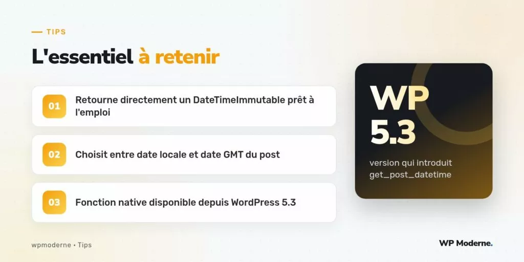 L'essentiel à retenir : Retourne directement un DateTimeImmutable prêt à l'emploi ; Choisit entre date locale et date GMT du post ; Fonction native disponible depuis WordPress 5.3