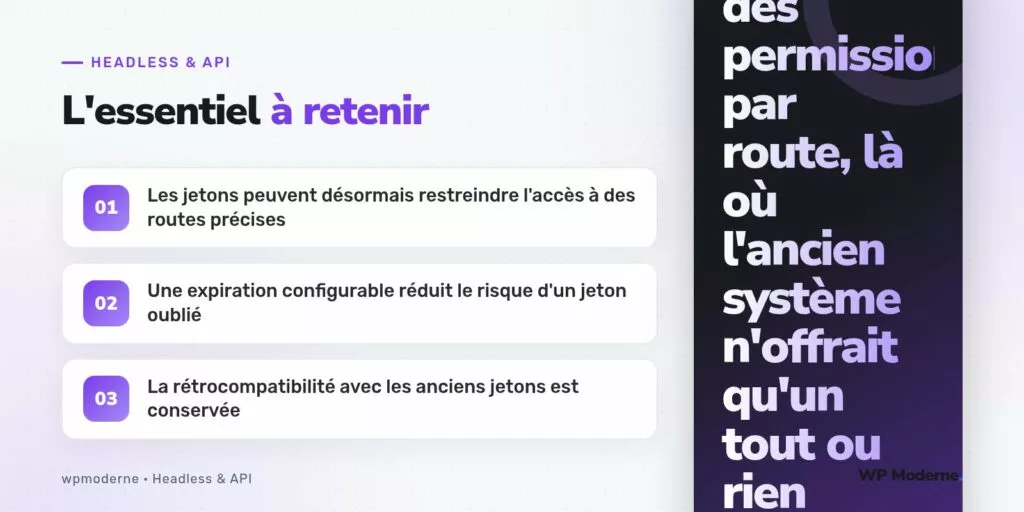L'essentiel à retenir : Les jetons peuvent désormais restreindre l'accès à des routes précises ; Une expiration configurable réduit le risque d'un jeton oublié ; La rétrocompatibilité avec les anciens jetons est conservée