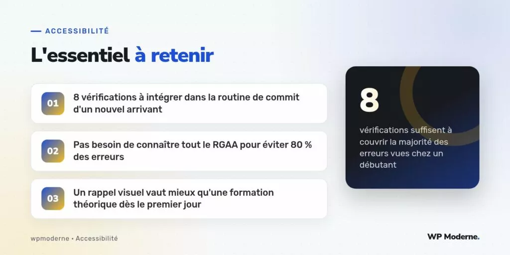 L'essentiel à retenir : 8 vérifications à intégrer dans la routine de commit d'un nouvel arrivant ; Pas besoin de connaître tout le RGAA pour éviter 80 % des erreurs ; Un rappel visuel vaut mieux qu'une formation théorique dès le premier jour