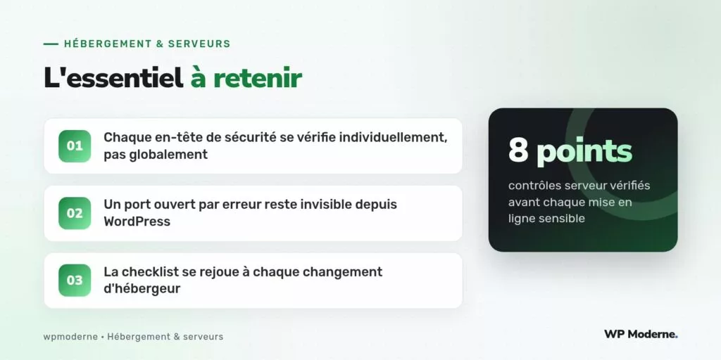 L'essentiel à retenir : Chaque en-tête de sécurité se vérifie individuellement, pas globalement ; Un port ouvert par erreur reste invisible depuis WordPress ; La checklist se rejoue à chaque changement d'hébergeur