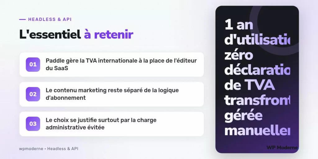 L'essentiel à retenir : Paddle gère la TVA internationale à la place de l'éditeur du SaaS ; Le contenu marketing reste séparé de la logique d'abonnement ; Le choix se justifie surtout par la charge administrative évitée